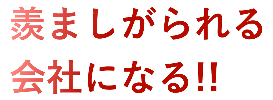 羨ましがられる会社になる!!